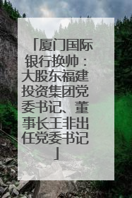 厦门国际银行换帅：大股东福建投资集团党委书记、董事长王非出任党委书记