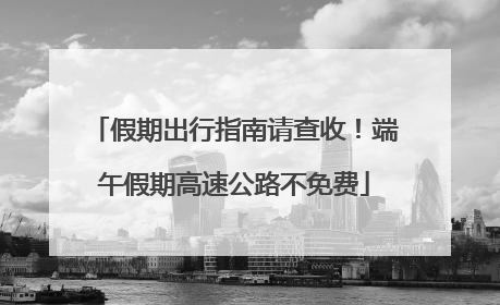 假期出行指南请查收！端午假期高速公路不免费