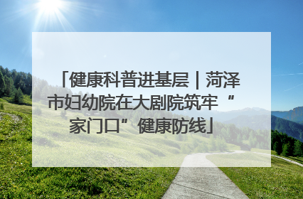 健康科普进基层｜菏泽市妇幼院在大剧院筑牢“家门口”健康防线