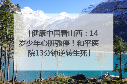 健康中国看山西：14岁少年心脏骤停！和平医院13分钟逆转生死