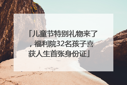 儿童节特别礼物来了，福利院32名孩子喜获人生首张身份证