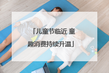 儿童节临近 童趣消费持续升温