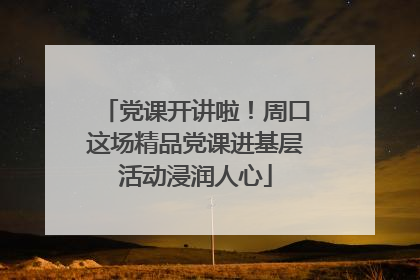党课开讲啦！周口这场精品党课进基层活动浸润人心