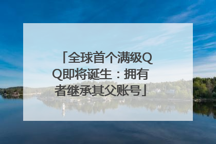 全球首个满级QQ即将诞生：拥有者继承其父账号