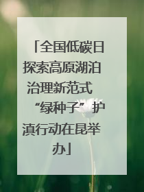 全国低碳日探索高原湖泊治理新范式 “绿种子”护滇行动在昆举办