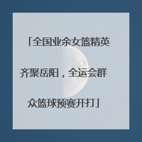 全国业余女篮精英齐聚岳阳，全运会群众篮球预赛开打