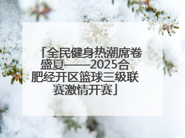 全民健身热潮席卷盛夏——2025合肥经开区篮球三级联赛激情开赛