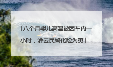 八个月婴儿高温被困车内一小时，灌云民警化险为夷