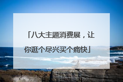 八大主题消费展，让你逛个尽兴买个痛快