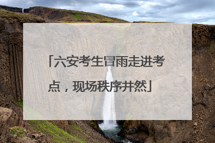 六安考生冒雨走进考点，现场秩序井然