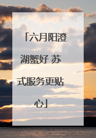 六月阳澄湖蟹好 苏式服务更贴心