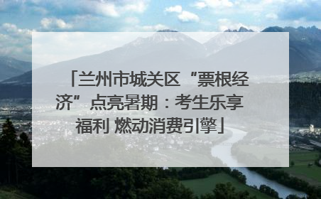 兰州市城关区“票根经济”点亮暑期：考生乐享福利 燃动消费引擎