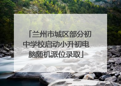 兰州市城区部分初中学校启动小升初电脑随机派位录取