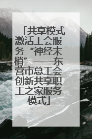 共享模式激活工会服务“神经末梢”——东营市总工会创新共享职工之家服务模式