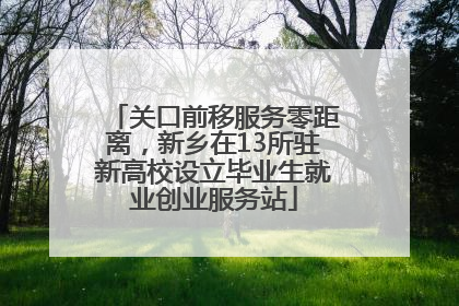 关口前移服务零距离，新乡在13所驻新高校设立毕业生就业创业服务站