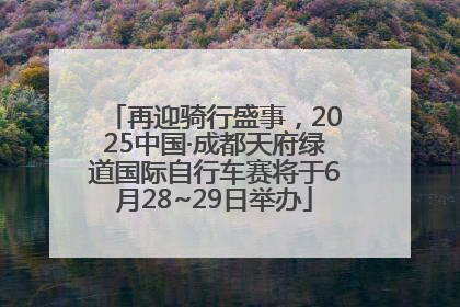 再迎骑行盛事，2025中国·成都天府绿道国际自行车赛将于6月28~29日举办