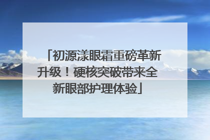 初源漾眼霜重磅革新升级！硬核突破带来全新眼部护理体验