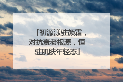 初源漾驻颜霜，对抗衰老根源，恒驻肌肤年轻态