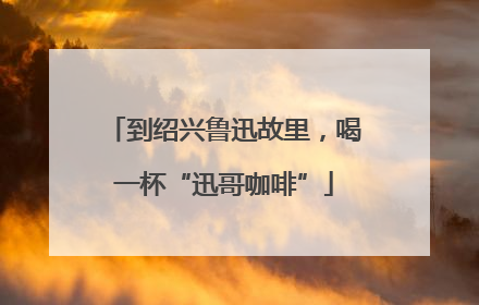 到绍兴鲁迅故里，喝一杯“迅哥咖啡”