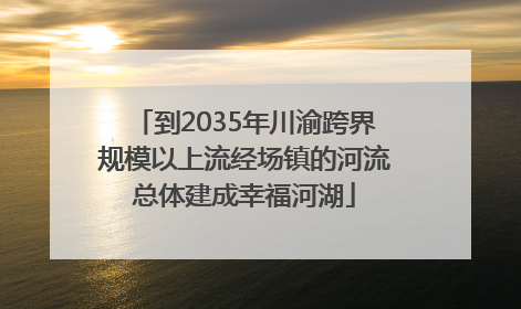 到2035年川渝跨界规模以上流经场镇的河流总体建成幸福河湖