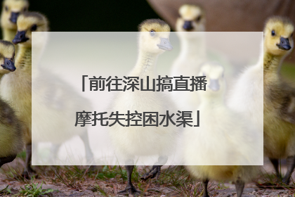 前往深山搞直播 摩托失控困水渠