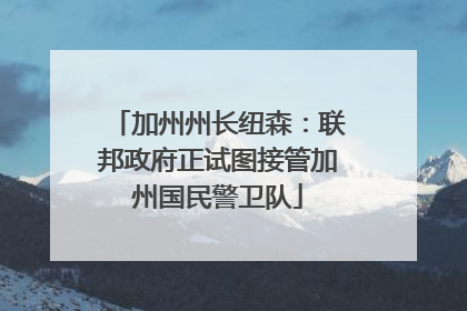 加州州长纽森：联邦政府正试图接管加州国民警卫队