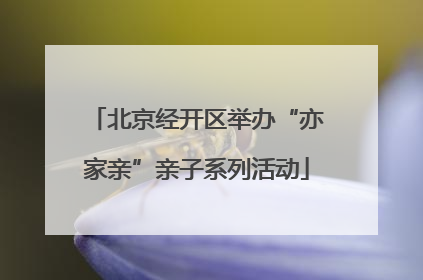 北京经开区举办“亦家亲”亲子系列活动