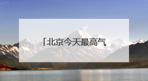 北京今天最高气温34℃，山区阵风六七级，外出注意防暑防晒