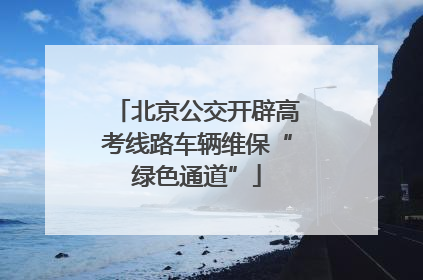 北京公交开辟高考线路车辆维保“绿色通道”