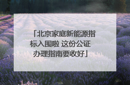 北京家庭新能源指标入围啦 这份公证办理指南要收好