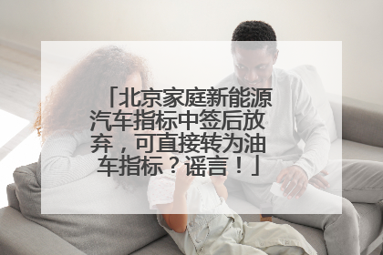 北京家庭新能源汽车指标中签后放弃，可直接转为油车指标？谣言！