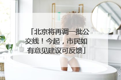 北京将再调一批公交线！今起，市民如有意见建议可反馈
