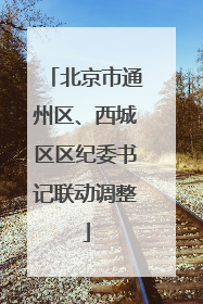 北京市通州区、西城区区纪委书记联动调整