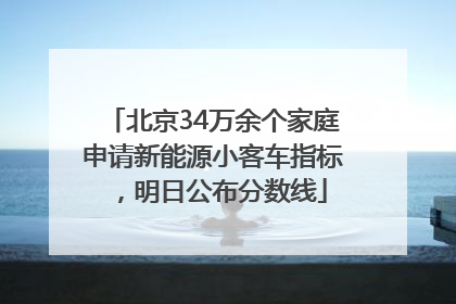 北京34万余个家庭申请新能源小客车指标，明日公布分数线