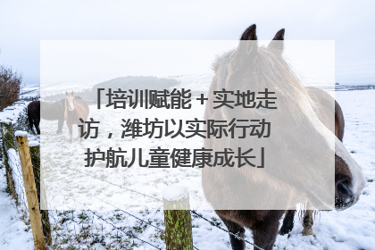 培训赋能＋实地走访，潍坊以实际行动护航儿童健康成长