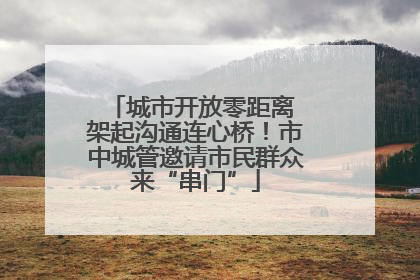 城市开放零距离 架起沟通连心桥！市中城管邀请市民群众来“串门”