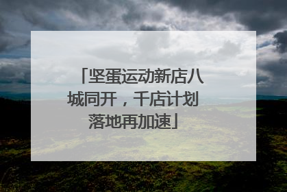 坚蛋运动新店八城同开，千店计划落地再加速