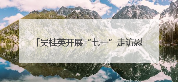 吴桂英开展“七一”走访慰问并为基层党支部讲党课