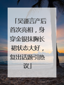 吴谨言产后首次亮相，身穿金银抹胸长裙状态大好，复出话题引热议