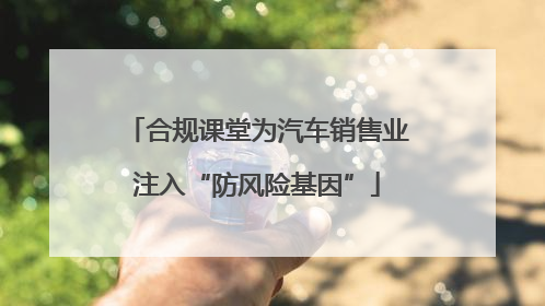 合规课堂为汽车销售业注入“防风险基因”