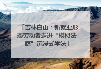 吉林白山：新就业形态劳动者走进“模拟法庭”沉浸式学法