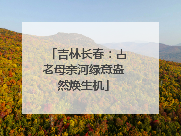 吉林长春：古老母亲河绿意盎然焕生机