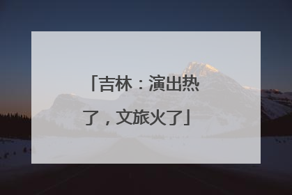 吉林：演出热了，文旅火了