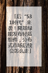 后“531时代”来袭！隆基绿能发布轻质组件，分布式市场后续会怎么走
