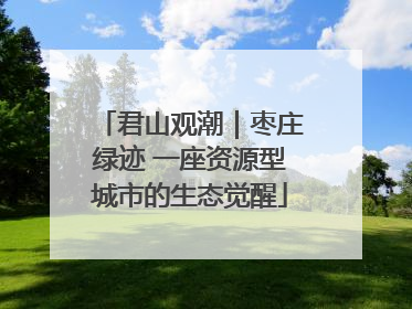 君山观潮｜枣庄绿迹 一座资源型城市的生态觉醒