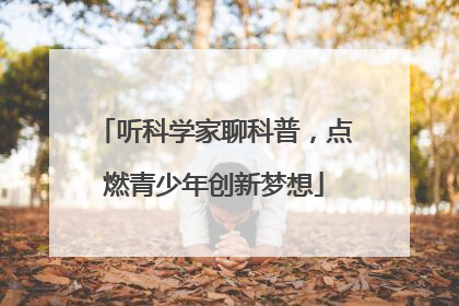 听科学家聊科普，点燃青少年创新梦想