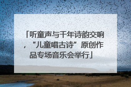 听童声与千年诗韵交响，“儿童唱古诗”原创作品专场音乐会举行