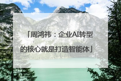 周鸿祎：企业AI转型的核心就是打造智能体