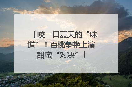 咬一口夏天的“味道”！百桃争艳上演甜蜜“对决”