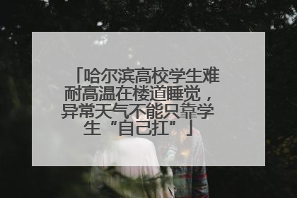 哈尔滨高校学生难耐高温在楼道睡觉，异常天气不能只靠学生“自己扛”